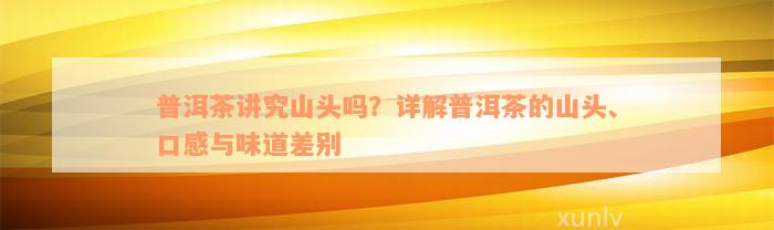 普洱茶讲究山头吗？详解普洱茶的山头、口感与味道差别