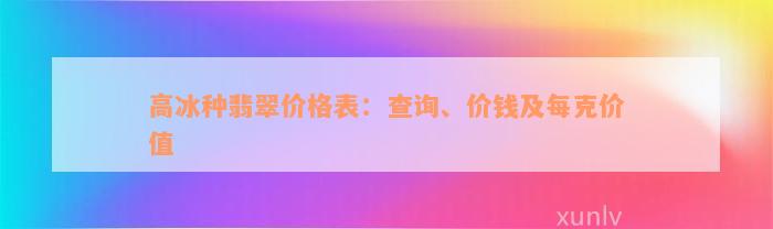 高冰种翡翠价格表：查询、价钱及每克价值