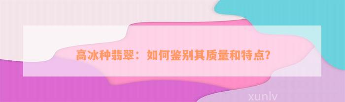 高冰种翡翠：如何鉴别其质量和特点？