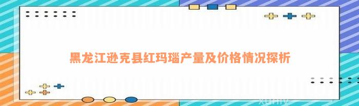 黑龙江逊克县红玛瑙产量及价格情况探析