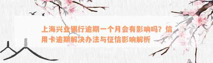 上海兴业银行逾期一个月会有影响吗？信用卡逾期解决办法与征信影响解析