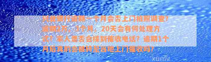 兴业银行逾期一个月会否上门拍照调查？逾期2万、3个月、20天会有何处理方式？家人是否会接到催收电话？逾期1个月后真的会被转至当地上门催收吗？