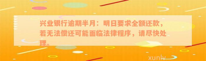 兴业银行逾期半月：明日要求全额还款，若无法偿还可能面临法律程序，请尽快处理。