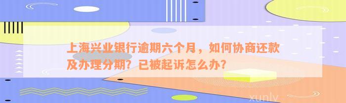 上海兴业银行逾期六个月，如何协商还款及办理分期？已被起诉怎么办？