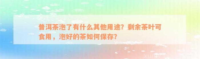 普洱茶泡了有什么其他用途？剩余茶叶可食用，泡好的茶如何保存？