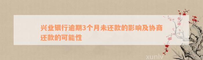 兴业银行逾期3个月未还款的影响及协商还款的可能性