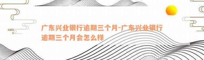 广东兴业银行逾期三个月-广东兴业银行逾期三个月会怎么样