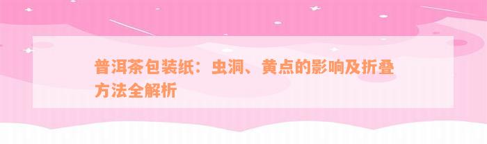 普洱茶包装纸：虫洞、黄点的影响及折叠方法全解析