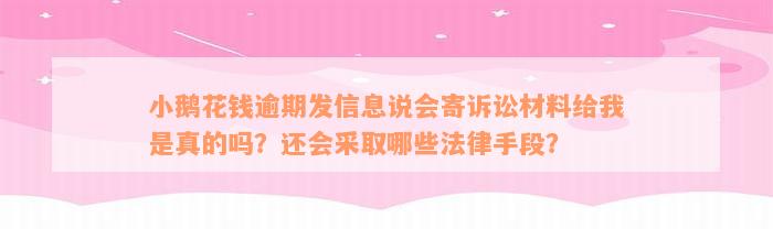 小鹅花钱逾期发信息说会寄诉讼材料给我是真的吗？还会采取哪些法律手段？