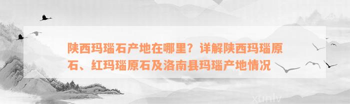 陕西玛瑙石产地在哪里？详解陕西玛瑙原石、红玛瑙原石及洛南县玛瑙产地情况