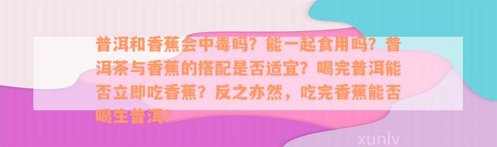 普洱和香蕉会中毒吗？能一起食用吗？普洱茶与香蕉的搭配是否适宜？喝完普洱能否立即吃香蕉？反之亦然，吃完香蕉能否喝生普洱？