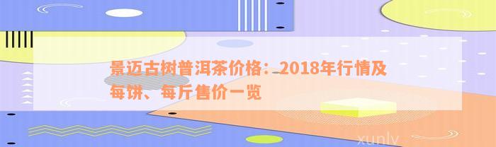 景迈古树普洱茶价格：2018年行情及每饼、每斤售价一览