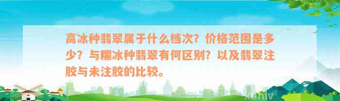 高冰种翡翠属于什么档次？价格范围是多少？与糯冰种翡翠有何区别？以及翡翠注胶与未注胶的比较。