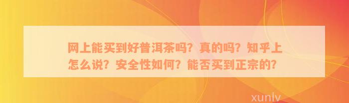 网上能买到好普洱茶吗？真的吗？知乎上怎么说？安全性如何？能否买到正宗的？