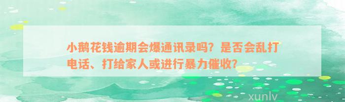 小鹅花钱逾期会爆通讯录吗？是否会乱打电话、打给家人或进行暴力催收？