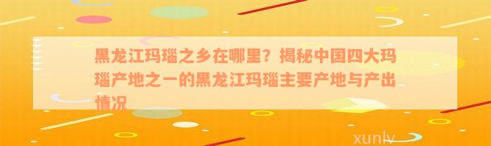 黑龙江玛瑙之乡在哪里？揭秘中国四大玛瑙产地之一的黑龙江玛瑙主要产地与产出情况