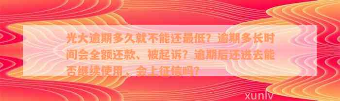 光大逾期多久就不能还最低？逾期多长时间会全额还款、被起诉？逾期后还进去能否继续使用，会上征信吗？