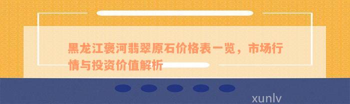 黑龙江褒河翡翠原石价格表一览，市场行情与投资价值解析