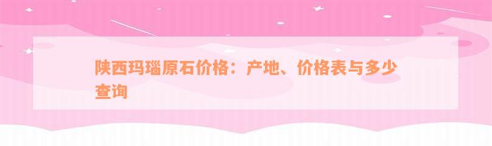 陕西玛瑙原石价格：产地、价格表与多少查询