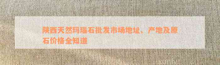 陕西天然玛瑙石批发市场地址、产地及原石价格全知道