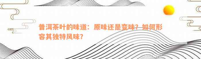 普洱茶叶的味道：原味还是变味？如何形容其独特风味？