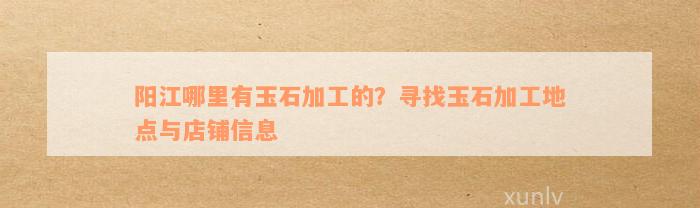 阳江哪里有玉石加工的？寻找玉石加工地点与店铺信息