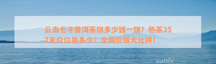 云南七子普洱茶饼多少钱一饼？熟茶357克价位是多少？全网价格大比拼！