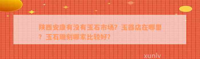 陕西安康有没有玉石市场？玉器店在哪里？玉石雕刻哪家比较好？