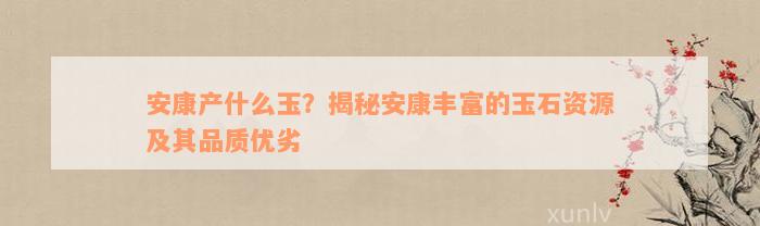 安康产什么玉？揭秘安康丰富的玉石资源及其品质优劣