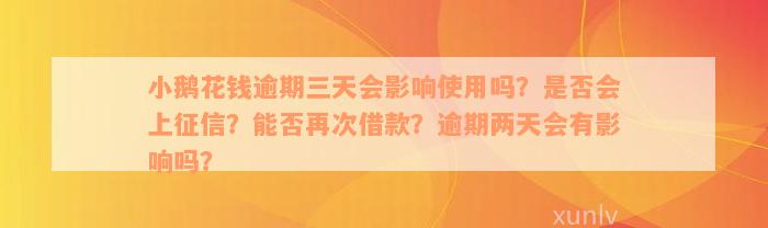 小鹅花钱逾期三天会影响使用吗？是否会上征信？能否再次借款？逾期两天会有影响吗？