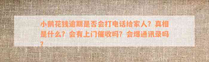 小鹅花钱逾期是否会打电话给家人？真相是什么？会有上门催收吗？会爆通讯录吗？