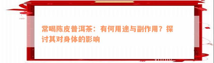 常喝陈皮普洱茶：有何用途与副作用？探讨其对身体的影响