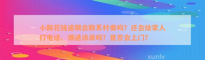 小鹅花钱逾期会联系村委吗？还会给家人打电话、爆通讯录吗？是否会上门？