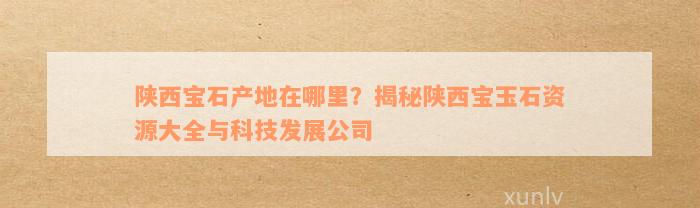 陕西宝石产地在哪里？揭秘陕西宝玉石资源大全与科技发展公司