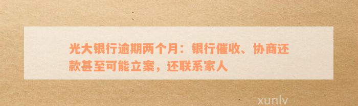 光大银行逾期两个月：银行催收、协商还款甚至可能立案，还联系家人