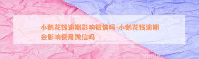 小鹅花钱逾期影响微信吗-小鹅花钱逾期会影响使用微信吗