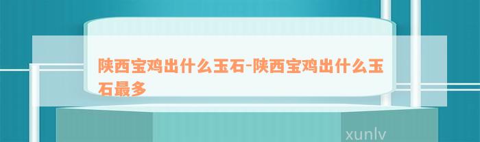 陕西宝鸡出什么玉石-陕西宝鸡出什么玉石最多