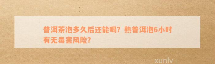 普洱茶泡多久后还能喝？熟普洱泡6小时有无毒害风险？