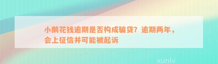 小鹅花钱逾期是否构成骗贷？逾期两年，会上征信并可能被起诉