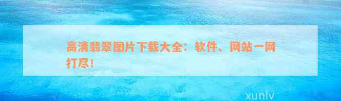 高清翡翠图片下载大全：软件、网站一网打尽！