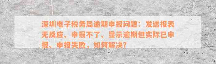 深圳电子税务局逾期申报问题：发送报表无反应、申报不了、显示逾期但实际已申报、申报失败，如何解决？