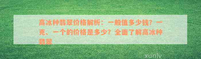 高冰种翡翠价格解析：一般值多少钱？一克、一个的价格是多少？全面了解高冰种翡翠