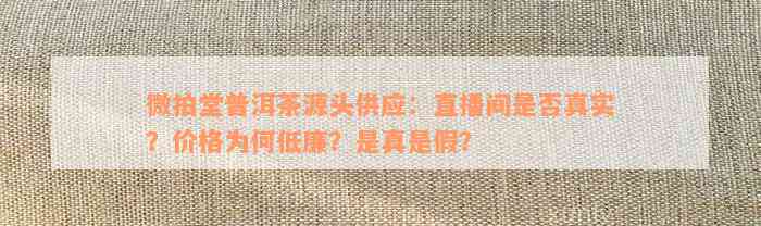 微拍堂普洱茶源头供应：直播间是否真实？价格为何低廉？是真是假？