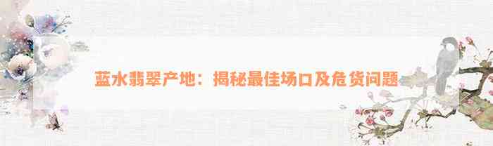 蓝水翡翠产地：揭秘最佳场口及危货问题