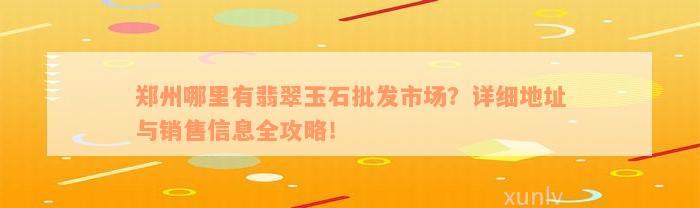 郑州哪里有翡翠玉石批发市场？详细地址与销售信息全攻略！