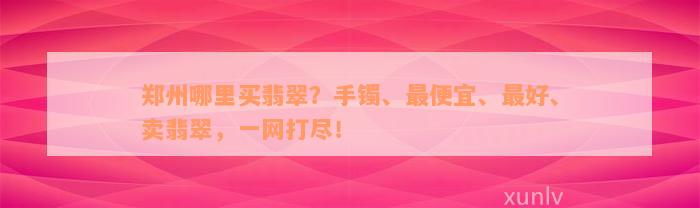 郑州哪里买翡翠？手镯、最便宜、最好、卖翡翠，一网打尽！