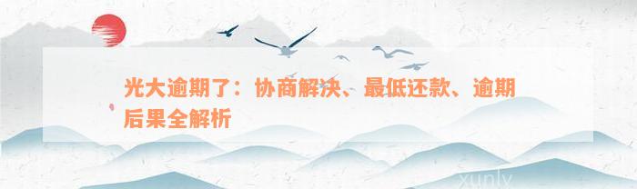 光大逾期了：协商解决、最低还款、逾期后果全解析