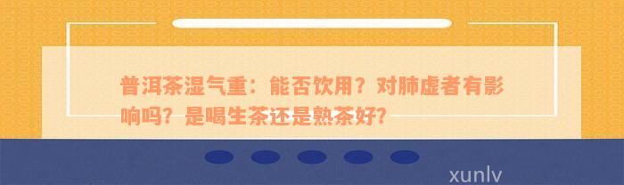 普洱茶湿气重：能否饮用？对肺虚者有影响吗？是喝生茶还是熟茶好？