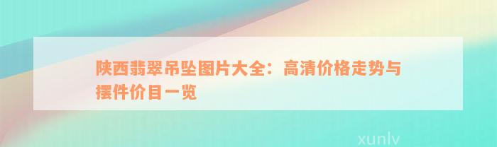 陕西翡翠吊坠图片大全：高清价格走势与摆件价目一览