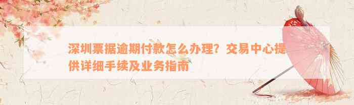 深圳票据逾期付款怎么办理？交易中心提供详细手续及业务指南